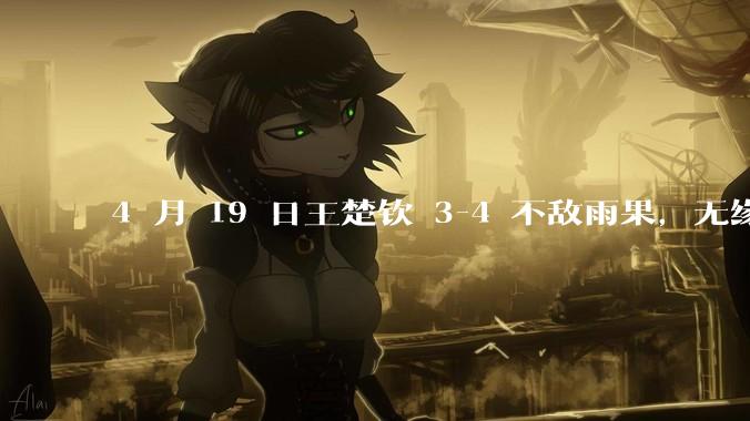 4 月 19 日王楚钦 3-4 不敌雨果，无缘世界杯男单决赛，如何评价本场比赛？